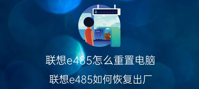 联想e485怎么重置电脑 联想e485如何恢复出厂？